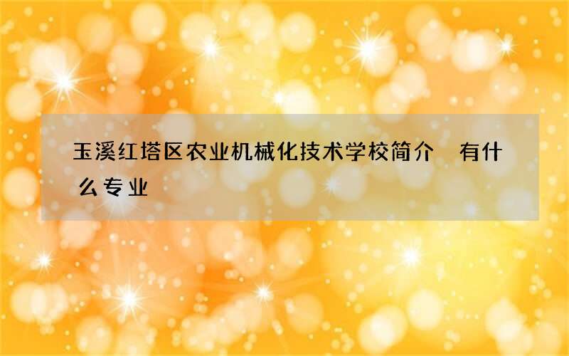 玉溪红塔区农业机械化技术学校简介 有什么专业